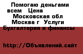 Помогаю деньгами всем › Цена ­ 1 000 000 - Московская обл., Москва г. Услуги » Бухгалтерия и финансы   